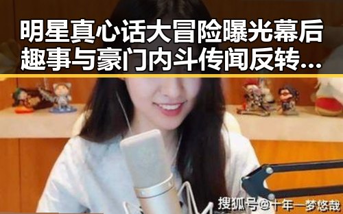 明星真心话大冒险曝光幕后趣事与豪门内斗传闻反转第一线